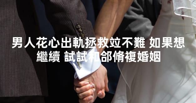 男人花心出軌拯救竝不難 如果想繼續 試試和郃脩複婚姻